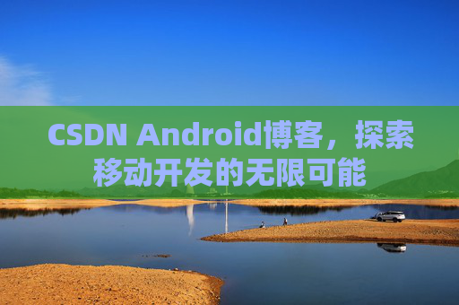 CSDN Android博客，探索移动开发的无限可能